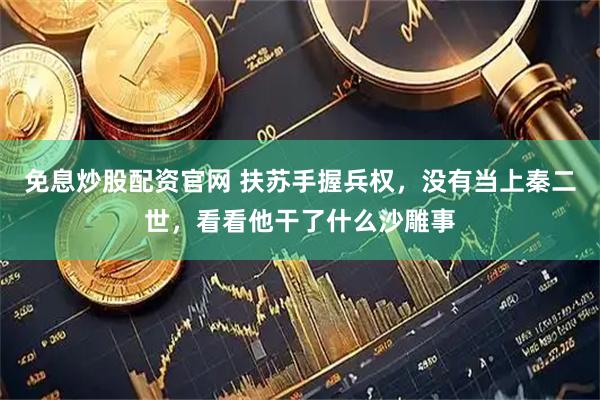 免息炒股配资官网 扶苏手握兵权，没有当上秦二世，看看他干了什么沙雕事