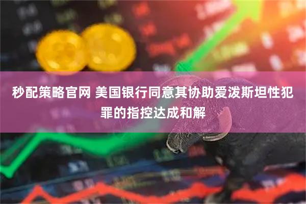 秒配策略官网 美国银行同意其协助爱泼斯坦性犯罪的指控达成和解