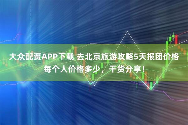 大众配资APP下载 去北京旅游攻略5天报团价格每个人价格多少，干货分享！