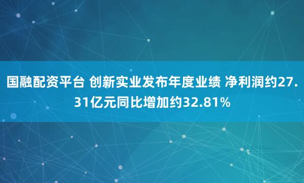 国融配资平台 创新实业发布年度业绩 净利润约27.31亿元同比增加约32.81%