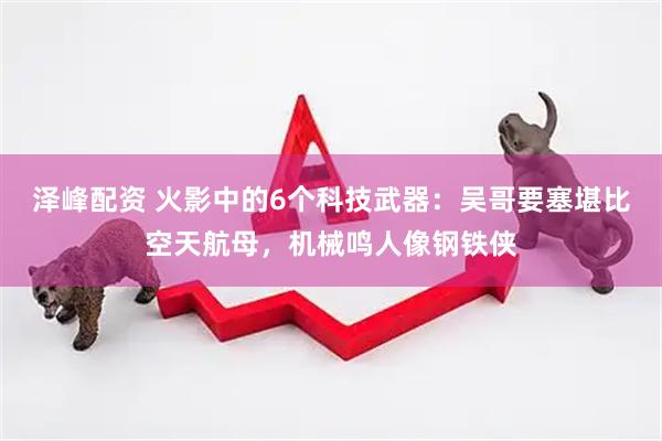 泽峰配资 火影中的6个科技武器：吴哥要塞堪比空天航母，机械鸣人像钢铁侠