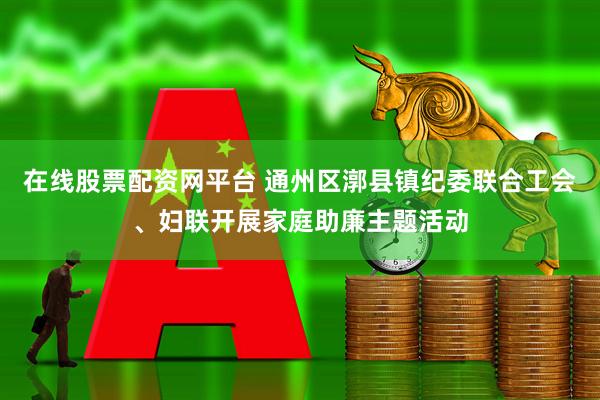 在线股票配资网平台 通州区漷县镇纪委联合工会、妇联开展家庭助廉主题活动