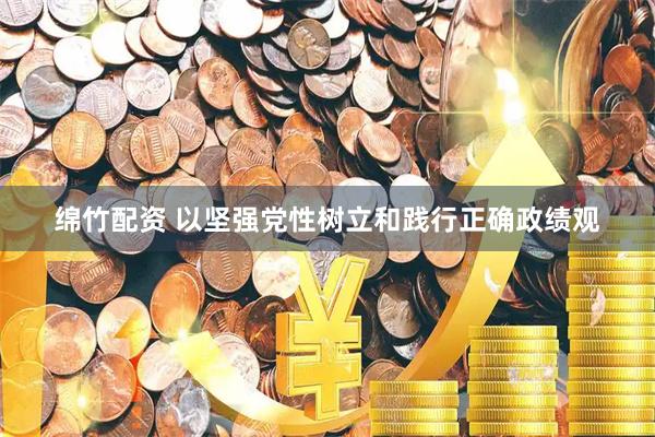 绵竹配资 以坚强党性树立和践行正确政绩观