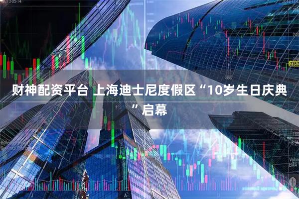 财神配资平台 上海迪士尼度假区“10岁生日庆典”启幕