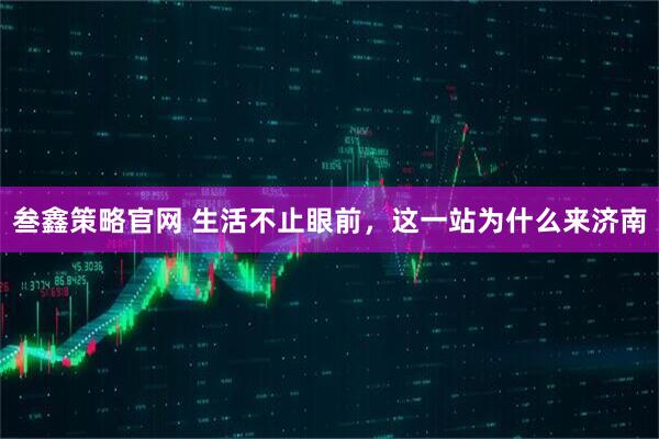 叁鑫策略官网 生活不止眼前，这一站为什么来济南