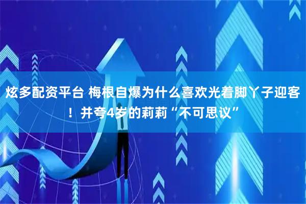 炫多配资平台 梅根自爆为什么喜欢光着脚丫子迎客！并夸4岁的莉莉“不可思议”