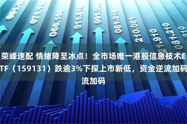 荣峰速配 情绪降至冰点！全市场唯一港股信息技术ETF（159131）跌逾3%下探上市新低，资金逆流加码