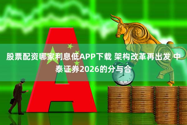 股票配资哪家利息低APP下载 架构改革再出发 中泰证券2026的分与合