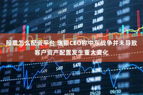股票怎么配资平台 瑞银CEO称中东战争并未导致客户资产配置发生重大变化