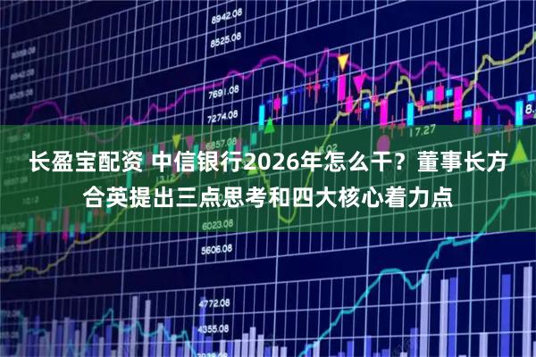 长盈宝配资 中信银行2026年怎么干？董事长方合英提出三点思考和四大核心着力点