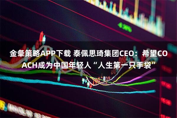 金夆策略APP下载 泰佩思琦集团CEO：希望COACH成为中国年轻人“人生第一只手袋”