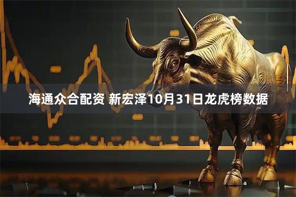 海通众合配资 新宏泽10月31日龙虎榜数据