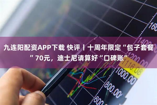 九连阳配资APP下载 快评丨十周年限定“包子套餐”70元，迪士尼请算好“口碑账”