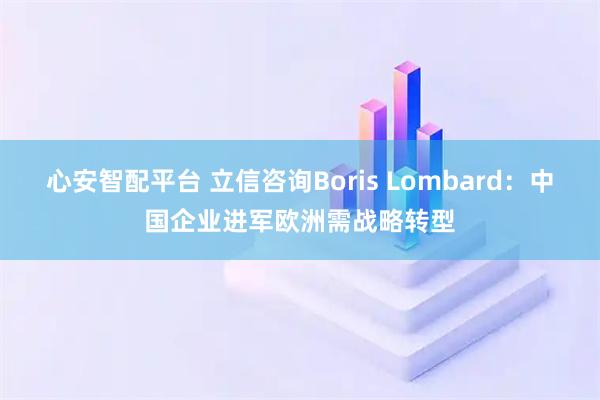 心安智配平台 立信咨询Boris Lombard：中国企业进军欧洲需战略转型