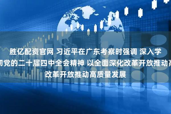 胜亿配资官网 习近平在广东考察时强调 深入学习宣传贯彻党的二十届四中全会精神 以全面深化改革开放推动高质量发展