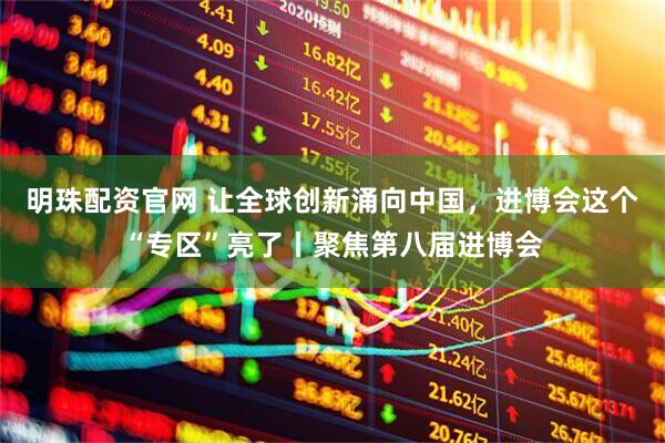 明珠配资官网 让全球创新涌向中国，进博会这个“专区”亮了丨聚焦第八届进博会
