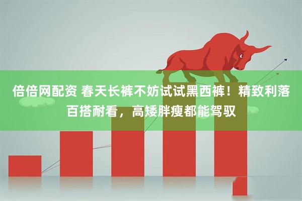 倍倍网配资 春天长裤不妨试试黑西裤！精致利落百搭耐看，高矮胖瘦都能驾驭