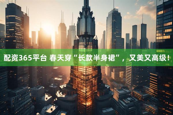 配资365平台 春天穿“长款半身裙”，又美又高级！