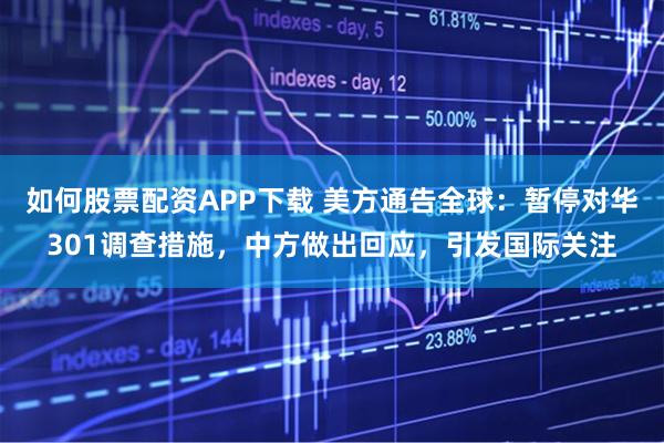 如何股票配资APP下载 美方通告全球：暂停对华301调查措施，中方做出回应，引发国际关注