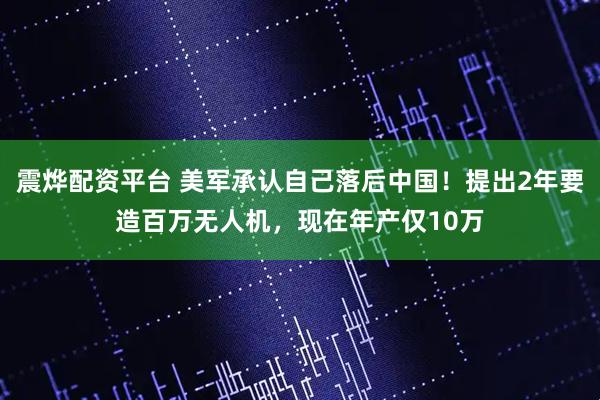 震烨配资平台 美军承认自己落后中国！提出2年要造百万无人机，现在年产仅10万