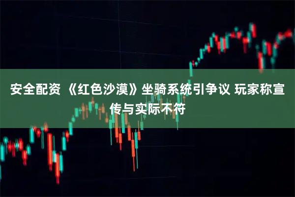 安全配资 《红色沙漠》坐骑系统引争议 玩家称宣传与实际不符