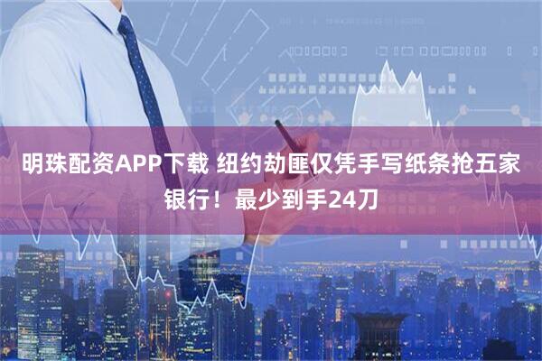明珠配资APP下载 纽约劫匪仅凭手写纸条抢五家银行！最少到手24刀