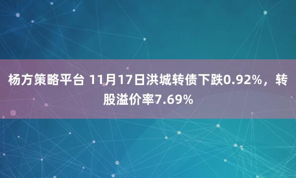 杨方策略平台 11月17日洪城转债下跌0.92%，转股溢价率7.69%