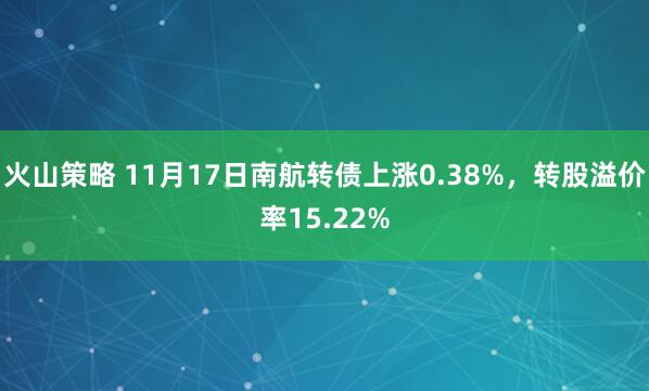 火山策略 11月17日南航转债上涨0.38%，转股溢价率15.22%
