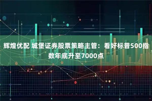 辉煌优配 城堡证券股票策略主管：看好标普500指数年底升至7000点