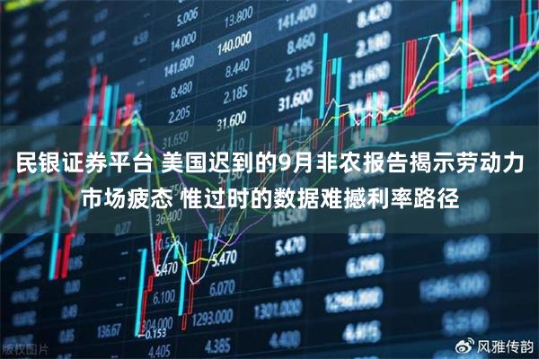 民银证券平台 美国迟到的9月非农报告揭示劳动力市场疲态 惟过时的数据难撼利率路径
