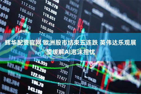 辉华配资官网 欧洲股市结束五连跌 英伟达乐观展望缓解AI泡沫担忧