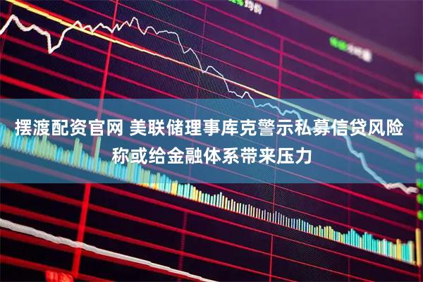 摆渡配资官网 美联储理事库克警示私募信贷风险 称或给金融体系带来压力