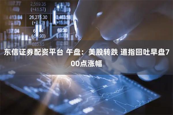 东信证券配资平台 午盘：美股转跌 道指回吐早盘700点涨幅
