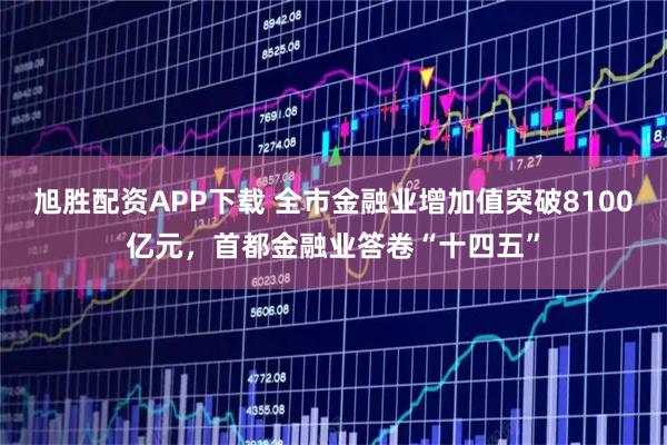 旭胜配资APP下载 全市金融业增加值突破8100亿元，首都金融业答卷“十四五”