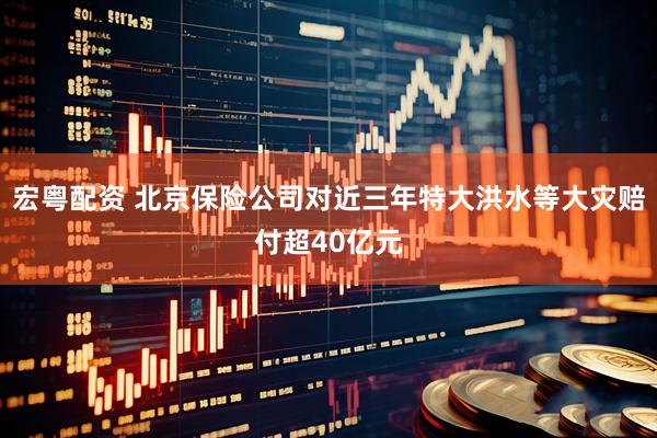 宏粤配资 北京保险公司对近三年特大洪水等大灾赔付超40亿元