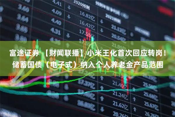 富途证券 【财闻联播】小米王化首次回应转岗！储蓄国债（电子式）纳入个人养老金产品范围