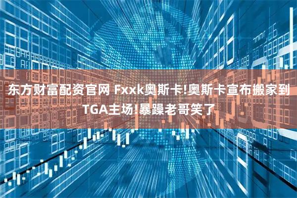 东方财富配资官网 Fxxk奥斯卡!奥斯卡宣布搬家到TGA主场!暴躁老哥笑了
