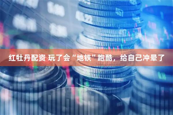 红牡丹配资 玩了会“地铁”跑酷，给自己冲晕了