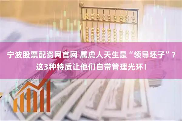 宁波股票配资网官网 属虎人天生是“领导坯子”？这3种特质让他们自带管理光环！