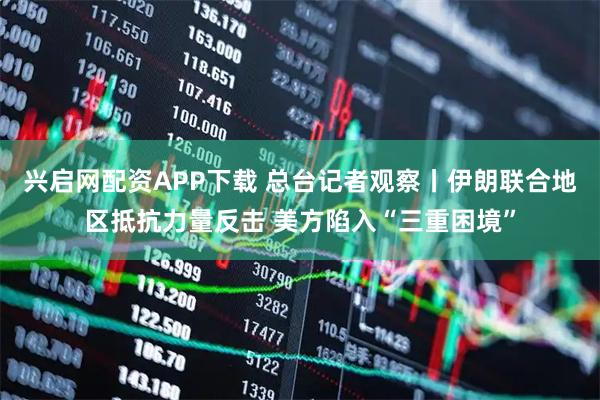 兴启网配资APP下载 总台记者观察丨伊朗联合地区抵抗力量反击 美方陷入“三重困境”