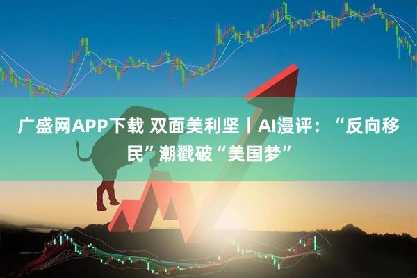 广盛网APP下载 双面美利坚丨AI漫评：“反向移民”潮戳破“美国梦”