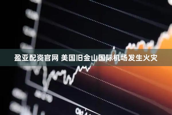 盈亚配资官网 美国旧金山国际机场发生火灾