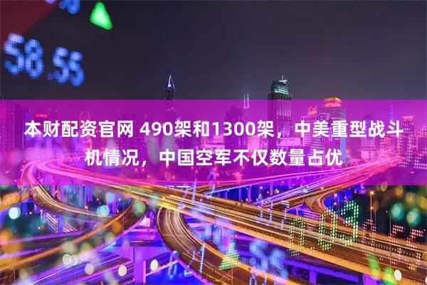 本财配资官网 490架和1300架，中美重型战斗机情况，中国空军不仅数量占优