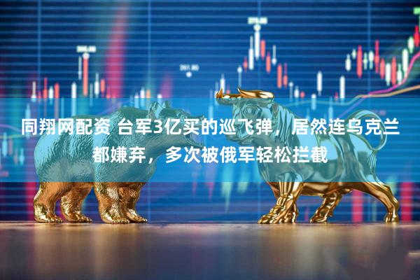 同翔网配资 台军3亿买的巡飞弹，居然连乌克兰都嫌弃，多次被俄军轻松拦截