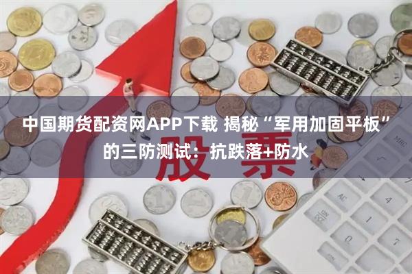 中国期货配资网APP下载 揭秘“军用加固平板”的三防测试：抗跌落+防水