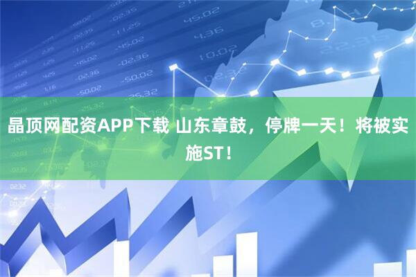 晶顶网配资APP下载 山东章鼓，停牌一天！将被实施ST！