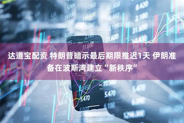 达道宝配资 特朗普暗示最后期限推迟1天 伊朗准备在波斯湾建立“新秩序”