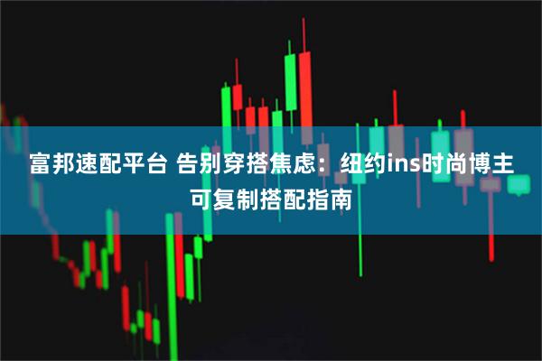 富邦速配平台 告别穿搭焦虑：纽约ins时尚博主可复制搭配指南