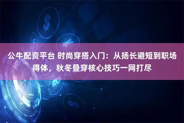 公牛配资平台 时尚穿搭入门：从扬长避短到职场得体，秋冬叠穿核心技巧一网打尽