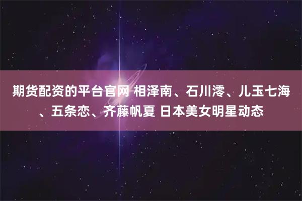 期货配资的平台官网 相泽南、石川澪、儿玉七海、五条恋、齐藤帆夏 日本美女明星动态